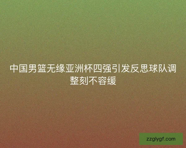 中国男篮无缘亚洲杯四强引发反思球队调整刻不容缓