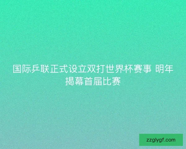国际乒联正式设立双打世界杯赛事 明年揭幕首届比赛